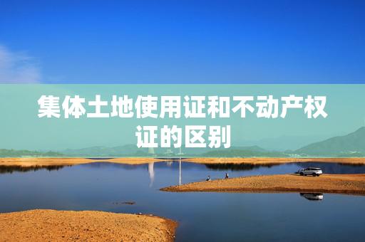 集体土地使用证和不动产权证的区别