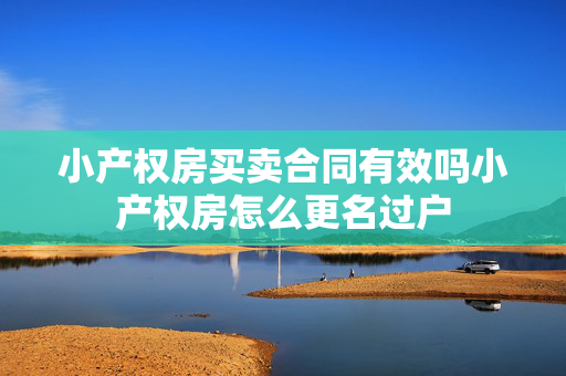 小产权房买卖合同有效吗小产权房怎么更名过户