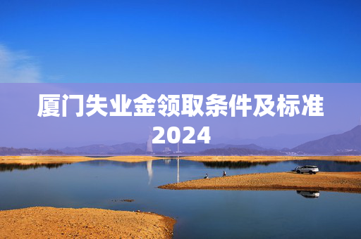 厦门失业金领取条件及标准2024