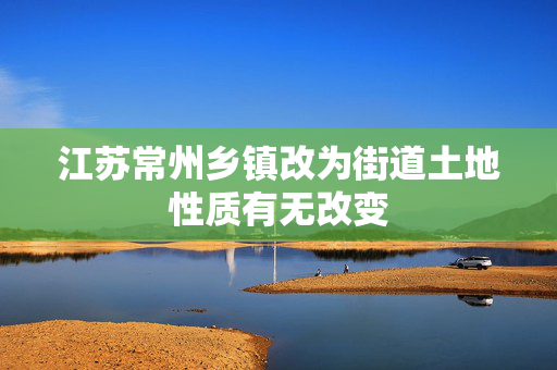 江苏常州乡镇改为街道土地性质有无改变