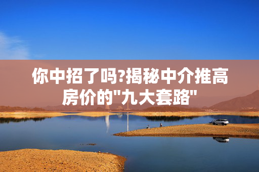 你中招了吗?揭秘中介推高房价的