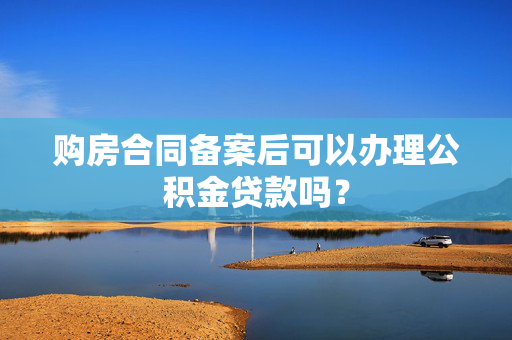 购房合同备案后可以办理公积金贷款吗？