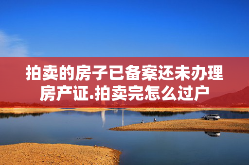 拍卖的房子已备案还未办理房产证.拍卖完怎么过户