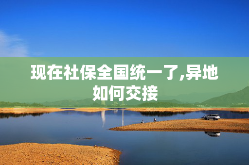 现在社保全国统一了,异地如何交接