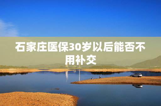 石家庄医保30岁以后能否不用补交