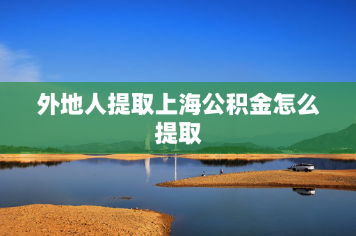 外地人提取上海公积金怎么提取
