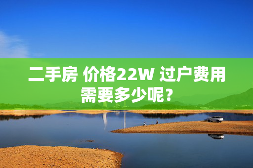 二手房 价格22W 过户费用需要多少呢？