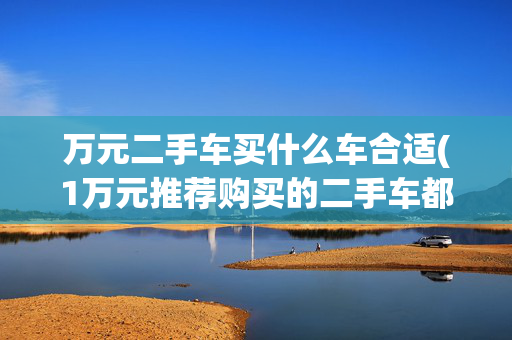 万元二手车买什么车合适(1万元推荐购买的二手车都有哪些？)