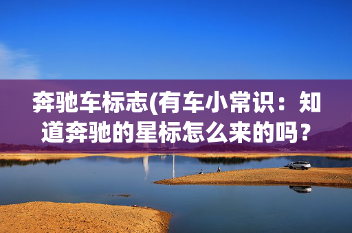 奔驰车标志(有车小常识：知道奔驰的星标怎么来的吗？)