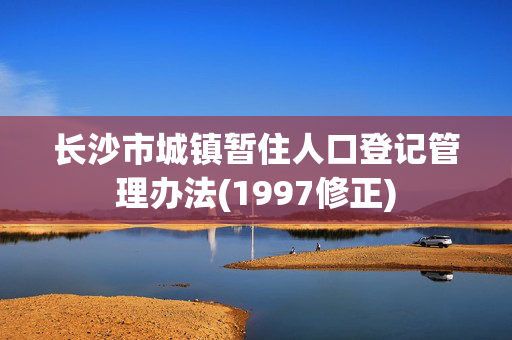 长沙市城镇暂住人口登记管理办法(1997修正)
