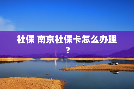社保 南京社保卡怎么办理？
