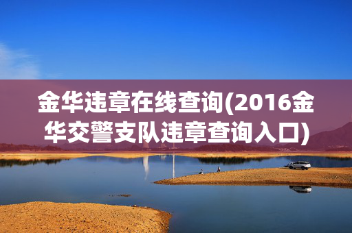 金华违章在线查询(2016金华交警支队违章查询入口)