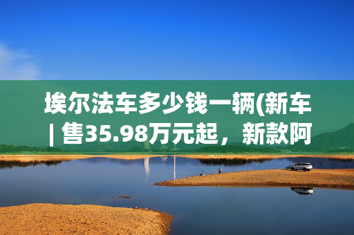 埃尔法车多少钱一辆(新车 | 售35.98万元起，新款阿尔法·罗密欧Giulia上市，竞争宝马3系)