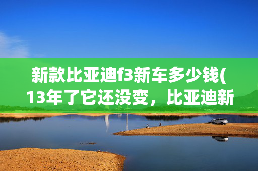 新款比亚迪f3新车多少钱(13年了它还没变，比亚迪新款F3售4.49万元)