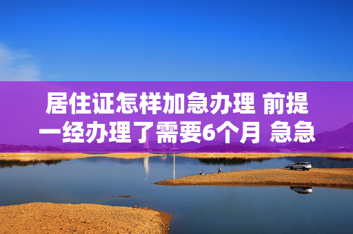 居住证怎样加急办理 前提一经办理了需要6个月 急急急吉