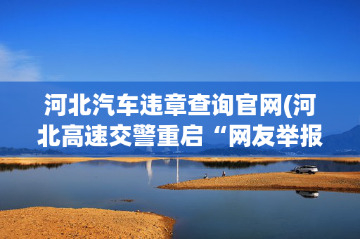 河北汽车违章查询官网(河北高速交警重启“网友举报”平台，首月受理举报2145起)