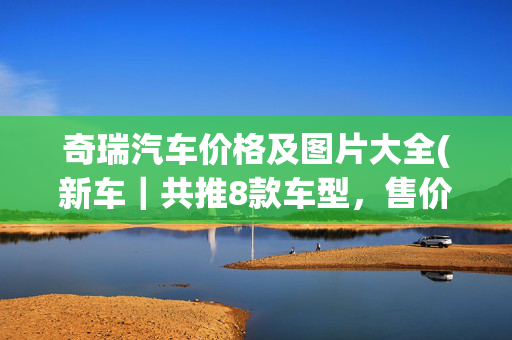 奇瑞汽车价格及图片大全(新车｜共推8款车型，售价4.79-6.89万元！开瑞X6正式上市)