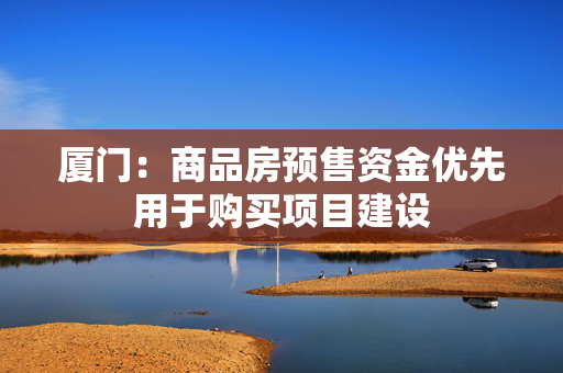 厦门：商品房预售资金优先用于购买项目建设