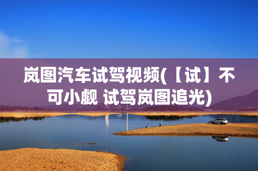 岚图汽车试驾视频(【试】不可小觑 试驾岚图追光)