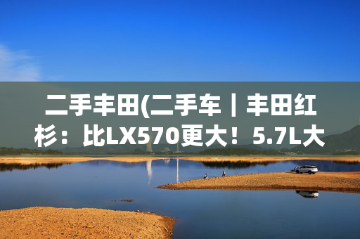 二手丰田(二手车｜丰田红杉：比LX570更大！5.7L大V8居然“白菜价”了？)