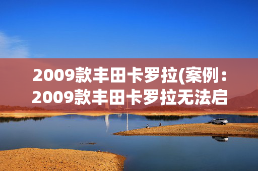 2009款丰田卡罗拉(案例：2009款丰田卡罗拉无法启动)