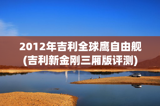 2012年吉利全球鹰自由舰(吉利新金刚三厢版评测)