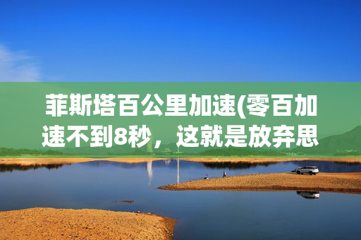 菲斯塔百公里加速(零百加速不到8秒，这就是放弃思域选菲斯塔的全部理由？)