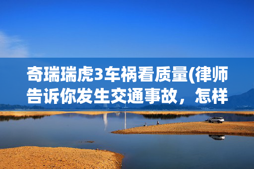 奇瑞瑞虎3车祸看质量(律师告诉你发生交通事故，怎样做鉴定)