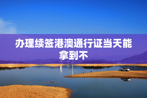 办理续签港澳通行证当天能拿到不