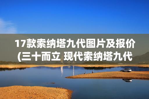 17款索纳塔九代图片及报价(三十而立 现代索纳塔九代发展历史回顾)