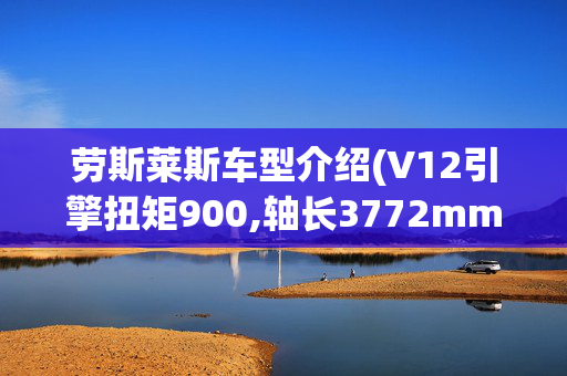劳斯莱斯车型介绍(V12引擎扭矩900,轴长3772mm的进口豪华大型轿车,实拍劳斯莱斯幻影)