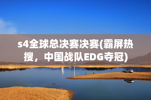 s4全球总决赛决赛(霸屏热搜，中国战队EDG夺冠)