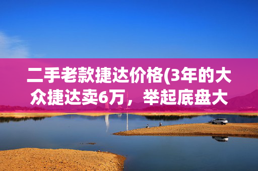 二手老款捷达价格(3年的大众捷达卖6万，举起底盘大梁断成两半？买主砍价两万成交)