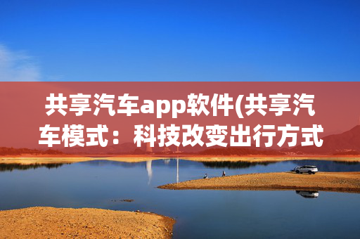 共享汽车app软件(共享汽车模式：科技改变出行方式！)