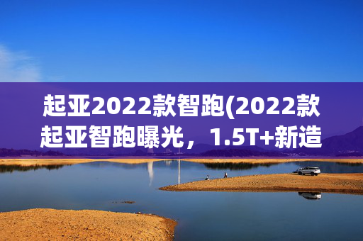 起亚2022款智跑(2022款起亚智跑曝光，1.5T+新造型，空间比CRV还宽裕)