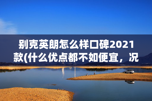 别克英朗怎么样口碑2021款(什么优点都不如便宜，况且它油耗还低，带你看别克英朗)