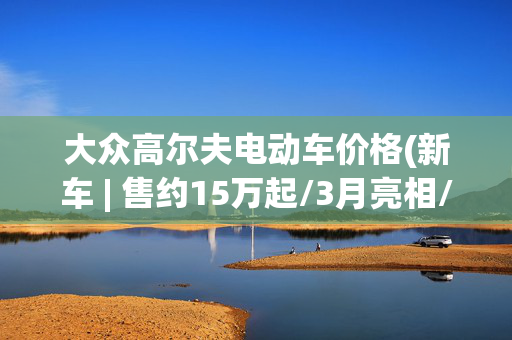 大众高尔夫电动车价格(新车 | 售约15万起/3月亮相/2027年量产 大众全新纯电动车预告图发布)