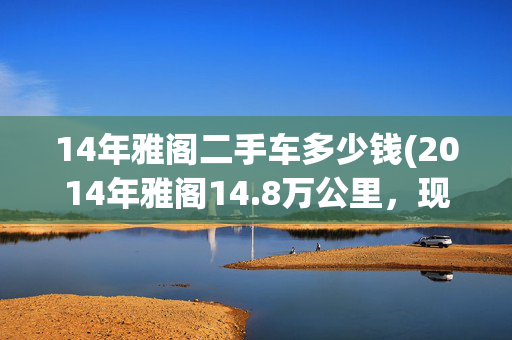 14年雅阁二手车多少钱(2014年雅阁14.8万公里，现仅售5.66万，值吗？)