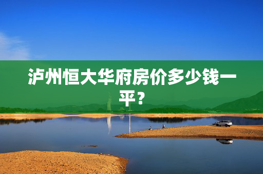 泸州恒大华府房价多少钱一平？
