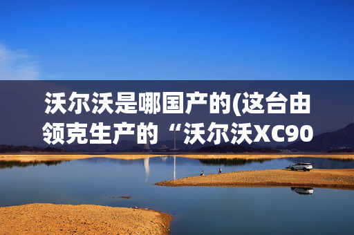 沃尔沃是哪国产的(这台由领克生产的“沃尔沃XC90”，能否让你放弃汉兰达？)