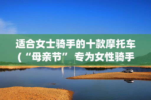 适合女士骑手的十款摩托车(“母亲节” 专为女性骑手推荐的九款摩托车)