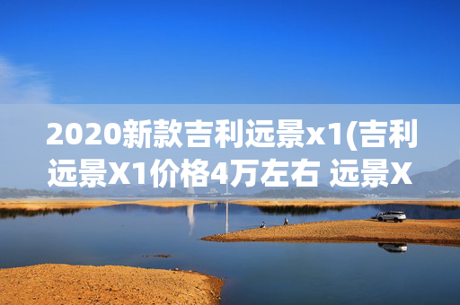 2020新款吉利远景x1(吉利远景X1价格4万左右 远景X1配置/报价图分析)