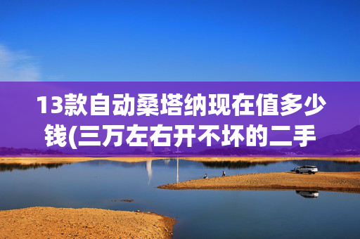 13款自动桑塔纳现在值多少钱(三万左右开不坏的二手车有哪些？)