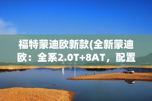 福特蒙迪欧新款(全新蒙迪欧：全系2.0T+8AT，配置高到离谱，这才是妥妥的性价比)