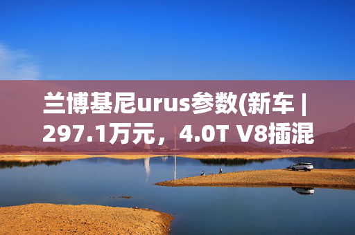 兰博基尼urus参数(新车 | 297.1万元，4.0T V8插混/“零百”3.4秒，兰博基尼Urus SE上市)