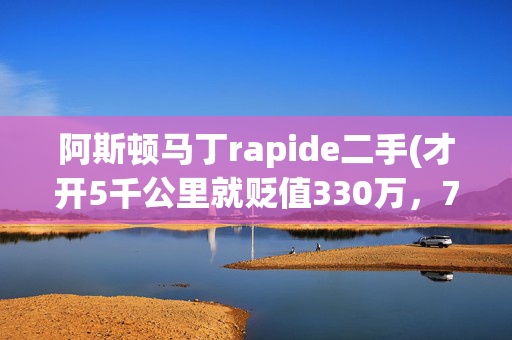 阿斯顿马丁rapide二手(才开5千公里就贬值330万，78万买这辆V12阿斯顿马丁真划算！)