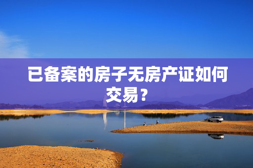 已备案的房子无房产证如何交易？