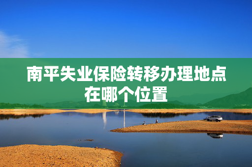 南平失业保险转移办理地点在哪个位置