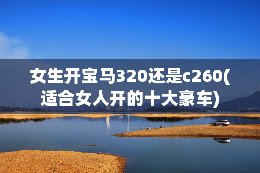 女生开宝马320还是c260(适合女人开的十大豪车)