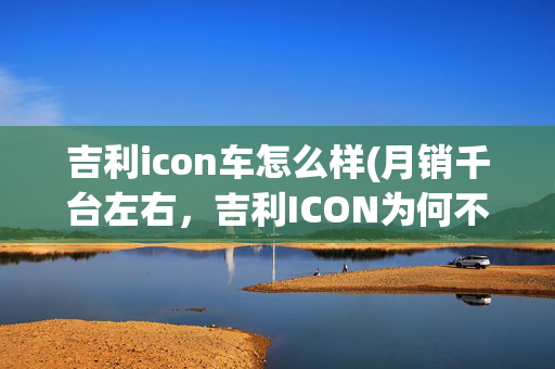 吉利icon车怎么样(月销千台左右，吉利ICON为何不行了？)